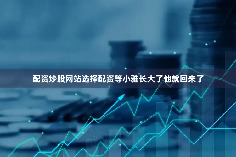 配资炒股网站选择配资等小雅长大了他就回来了