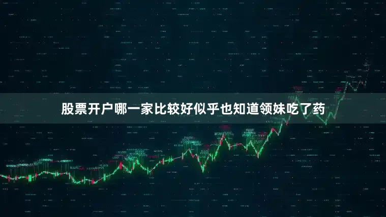 股票开户哪一家比较好似乎也知道领妹吃了药