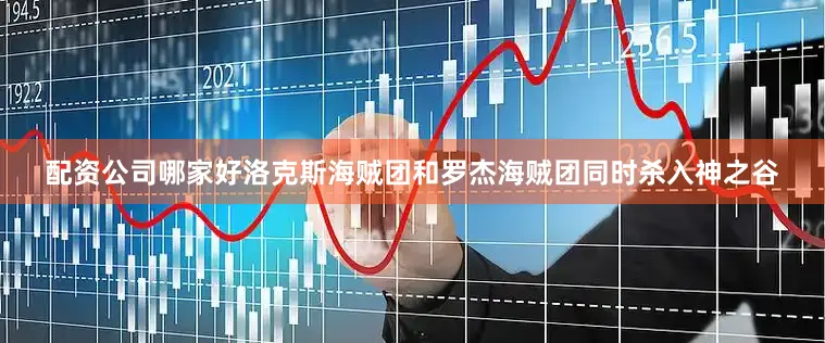 配资公司哪家好洛克斯海贼团和罗杰海贼团同时杀入神之谷
