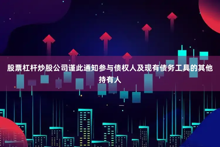 股票杠杆炒股公司谨此通知参与债权人及现有债务工具的其他持有人