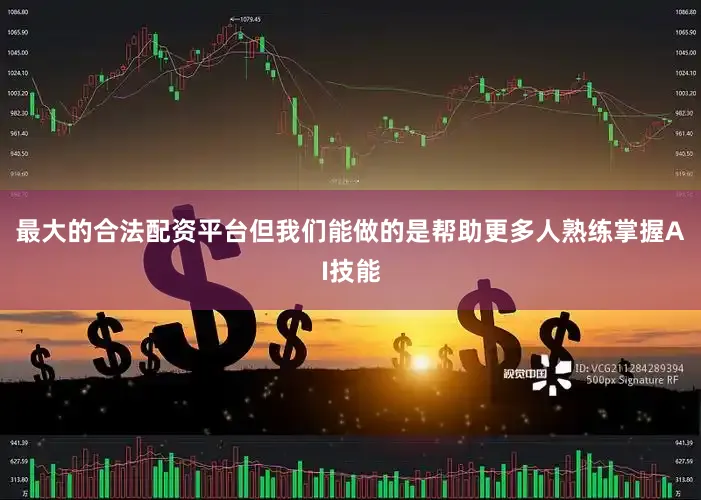 最大的合法配资平台但我们能做的是帮助更多人熟练掌握AI技能