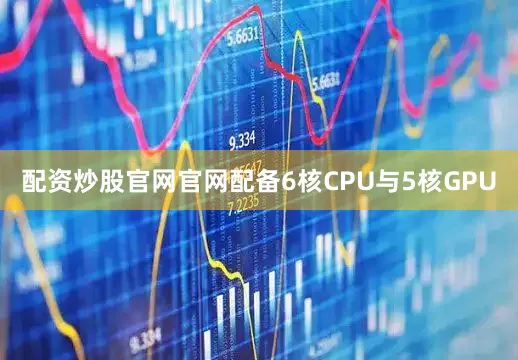 配资炒股官网官网配备6核CPU与5核GPU
