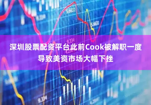 深圳股票配资平台此前Cook被解职一度导致美资市场大幅下挫