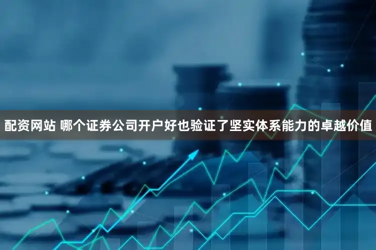 配资网站 哪个证券公司开户好也验证了坚实体系能力的卓越价值
