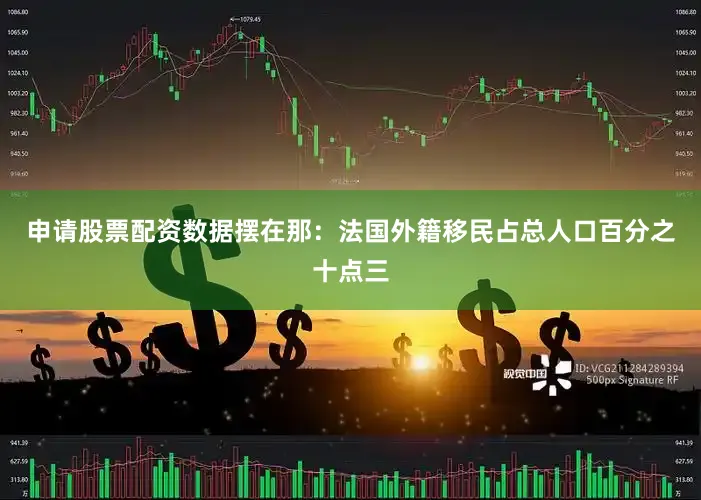 申请股票配资数据摆在那：法国外籍移民占总人口百分之十点三