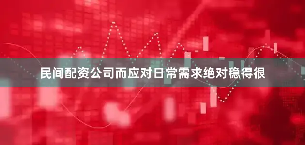 民间配资公司而应对日常需求绝对稳得很