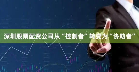 深圳股票配资公司从“控制者”转变为“协助者”