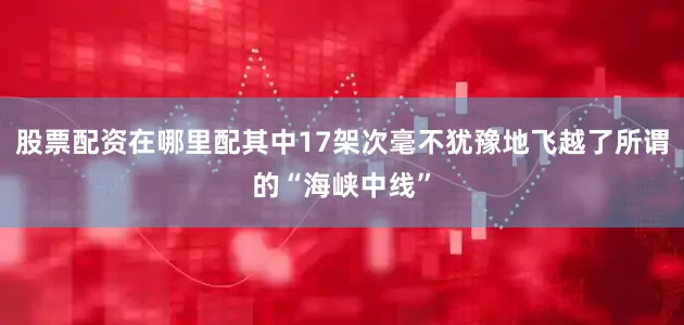 股票配资在哪里配其中17架次毫不犹豫地飞越了所谓的“海峡中线”