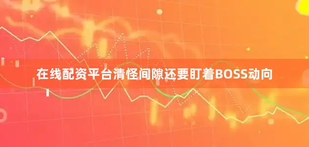 在线配资平台清怪间隙还要盯着BOSS动向