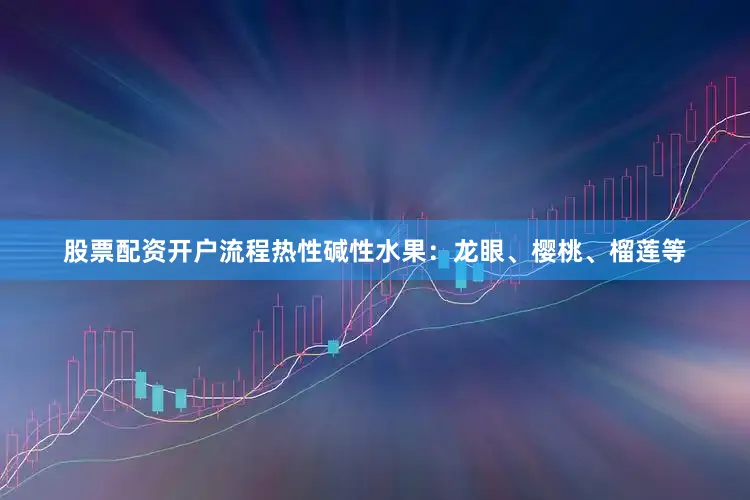 股票配资开户流程热性碱性水果：龙眼、樱桃、榴莲等