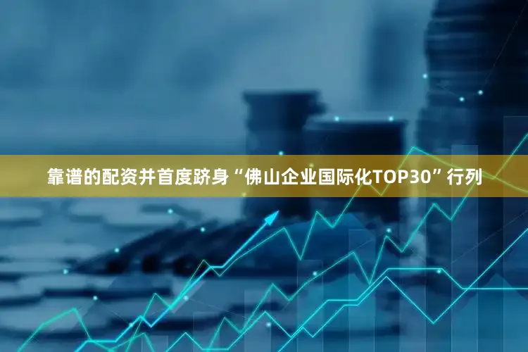 靠谱的配资并首度跻身“佛山企业国际化TOP30”行列