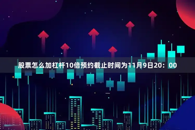 股票怎么加杠杆10倍预约截止时间为11月9日20：00